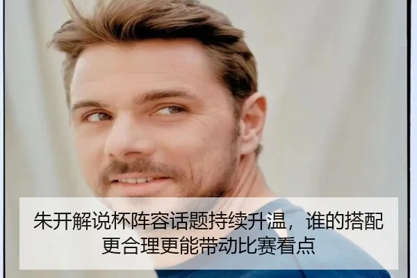 朱开解说杯阵容话题持续升温，谁的搭配更合理更能带动比赛看点