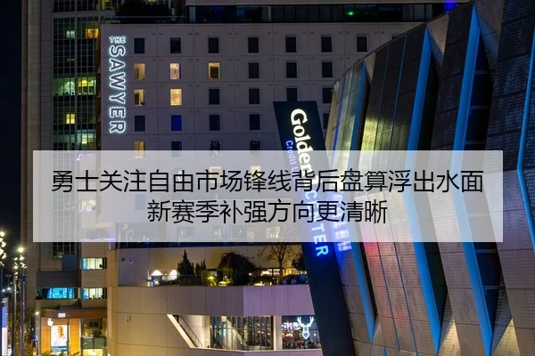 勇士关注自由市场锋线背后盘算浮出水面 新赛季补强方向更清晰